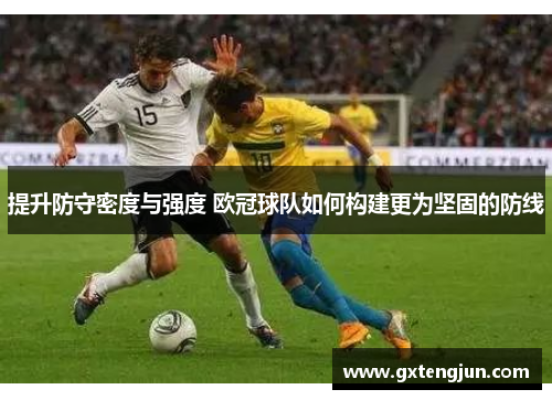 提升防守密度与强度 欧冠球队如何构建更为坚固的防线