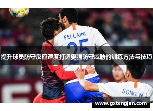 提升球员防守反应速度打造更强防守威胁的训练方法与技巧