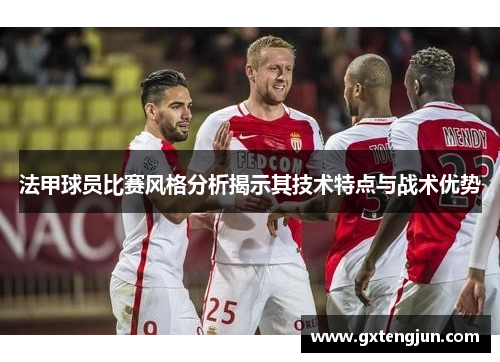 法甲球员比赛风格分析揭示其技术特点与战术优势