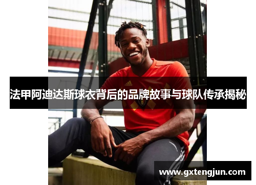 法甲阿迪达斯球衣背后的品牌故事与球队传承揭秘