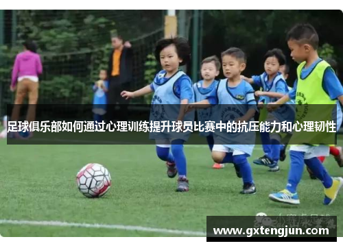 足球俱乐部如何通过心理训练提升球员比赛中的抗压能力和心理韧性