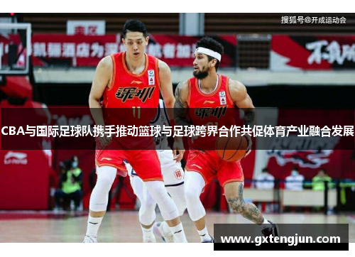 CBA与国际足球队携手推动篮球与足球跨界合作共促体育产业融合发展