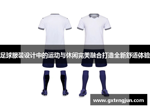 足球服装设计中的运动与休闲完美融合打造全新舒适体验