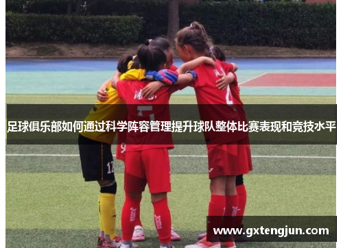 足球俱乐部如何通过科学阵容管理提升球队整体比赛表现和竞技水平