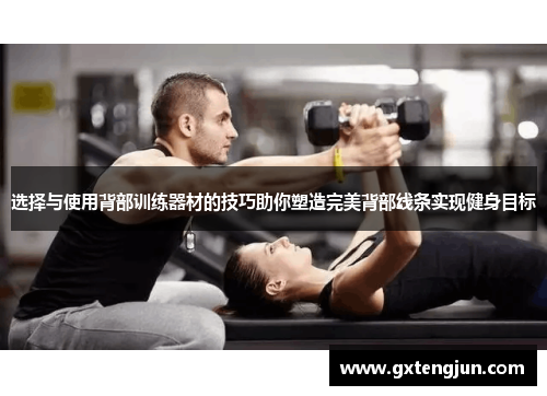 选择与使用背部训练器材的技巧助你塑造完美背部线条实现健身目标